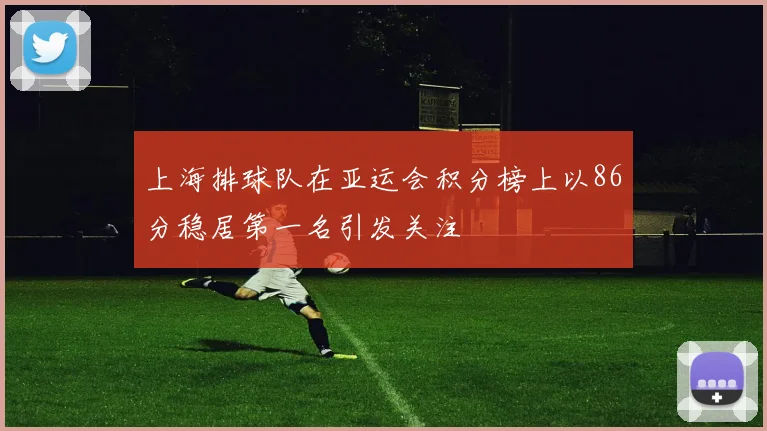 上海排球队在亚运会积分榜上以86分稳居第一名引发关注