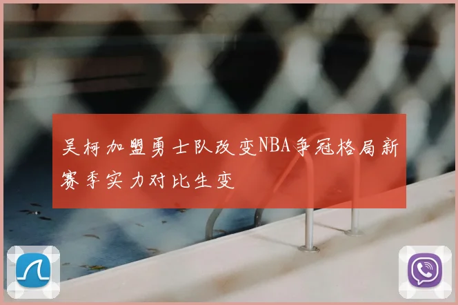 吴柯加盟勇士队改变NBA争冠格局新赛季实力对比生变