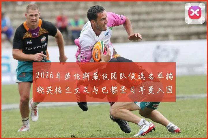 2026年劳伦斯最佳团队候选名单揭晓英格兰女足与巴黎圣日耳曼入围