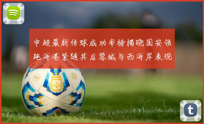 中超最新传球成功率榜揭晓国安领跑海港紧随其后蓉城与西海岸表现不俗