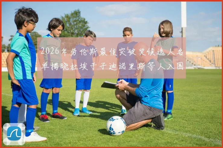 2026年劳伦斯最佳突破奖候选人名单揭晓杜埃于子迪诺里斯等人入围