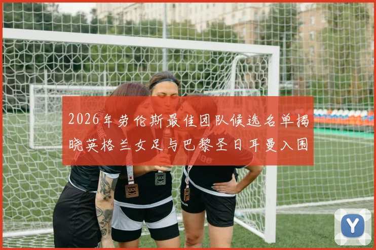2026年劳伦斯最佳团队候选名单揭晓英格兰女足与巴黎圣日耳曼入围