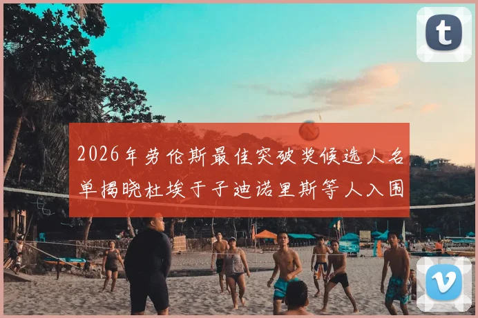 2026年劳伦斯最佳突破奖候选人名单揭晓杜埃于子迪诺里斯等人入围