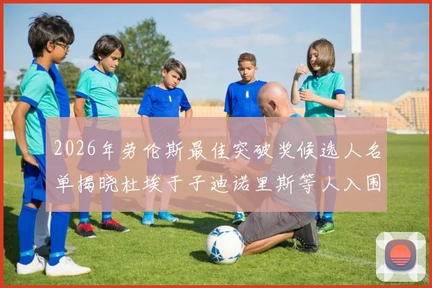 2026年劳伦斯最佳突破奖候选人名单揭晓杜埃于子迪诺里斯等人入围