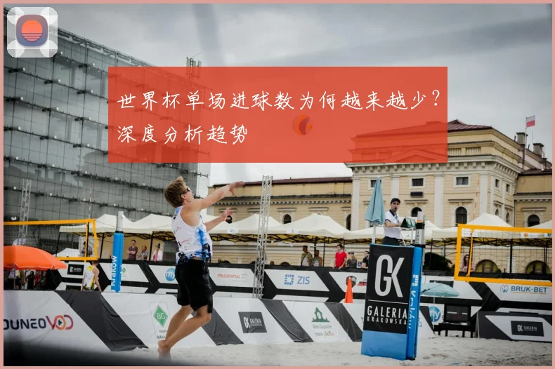 世界杯单场进球数为何越来越少?深度分析趋势