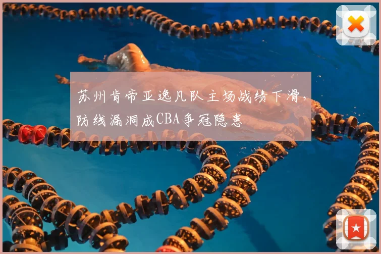 苏州肯帝亚逸凡队主场战绩下滑，防线漏洞成CBA争冠隐患