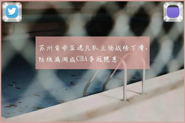 苏州肯帝亚逸凡队主场战绩下滑，防线漏洞成CBA争冠隐患