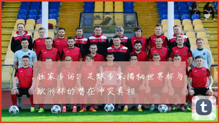独家专访：足球专家揭秘世界杯与欧洲杯的潜在冲突真相