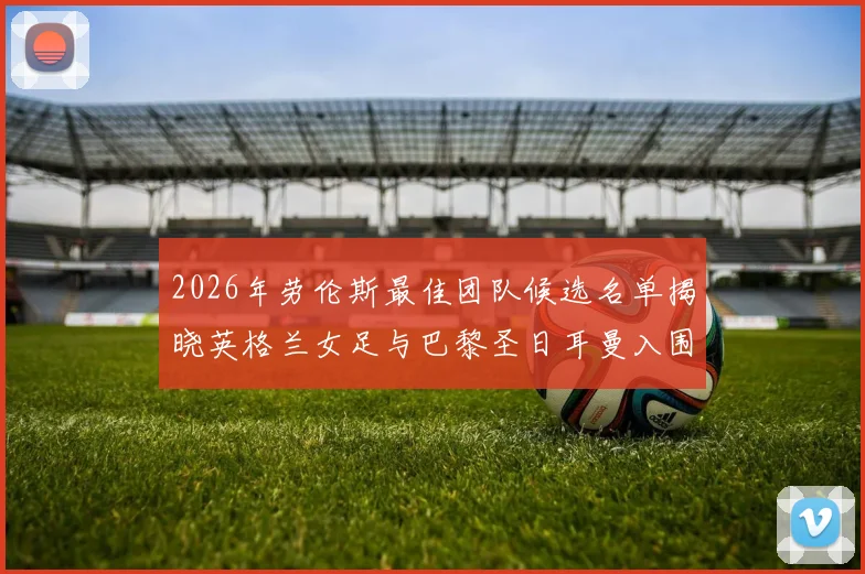 2026年劳伦斯最佳团队候选名单揭晓英格兰女足与巴黎圣日耳曼入围