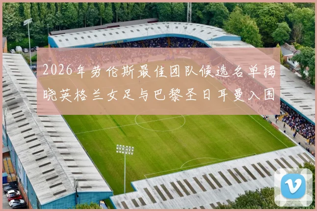 2026年劳伦斯最佳团队候选名单揭晓英格兰女足与巴黎圣日耳曼入围