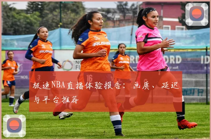 极速NBA直播体验报告：画质、延迟与平台推荐