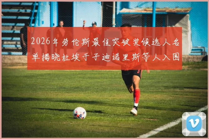 2026年劳伦斯最佳突破奖候选人名单揭晓杜埃于子迪诺里斯等人入围