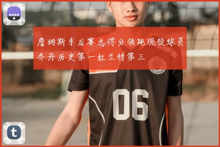 詹姆斯季后赛总得分领跑现役球员乔丹历史第一杜兰特第三