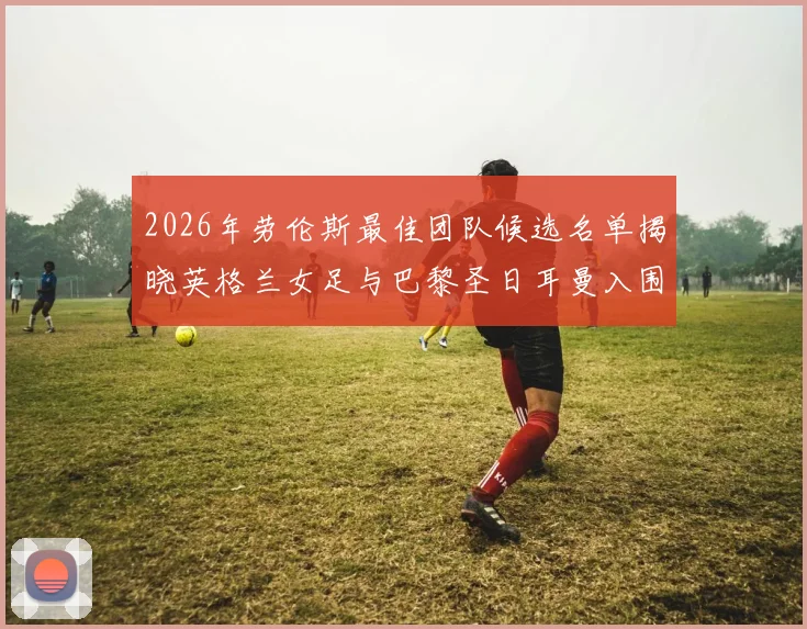 2026年劳伦斯最佳团队候选名单揭晓英格兰女足与巴黎圣日耳曼入围