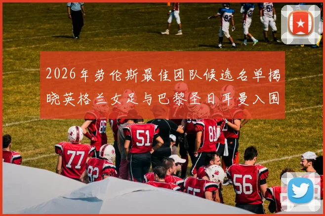 2026年劳伦斯最佳团队候选名单揭晓英格兰女足与巴黎圣日耳曼入围