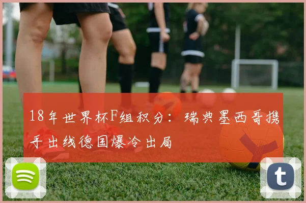 18年世界杯F组积分：瑞典墨西哥携手出线德国爆冷出局