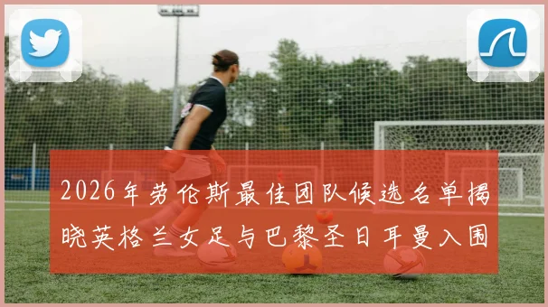2026年劳伦斯最佳团队候选名单揭晓英格兰女足与巴黎圣日耳曼入围