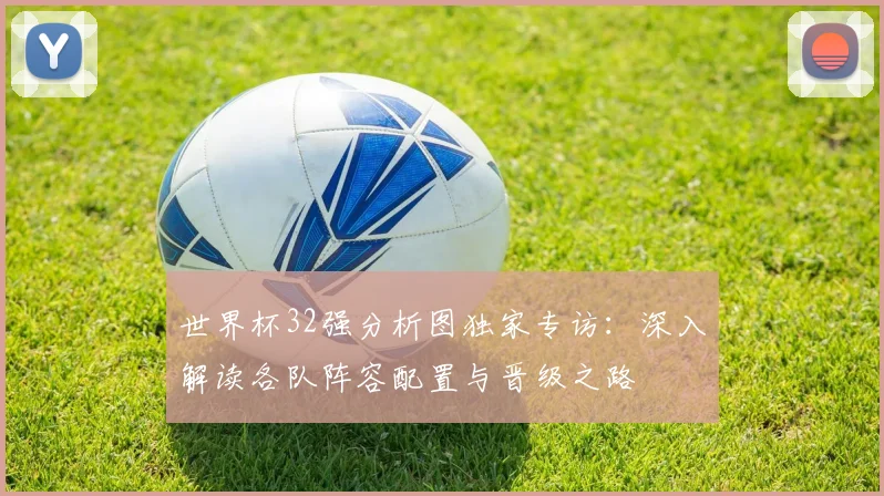 世界杯32强分析图独家专访:深入解读各队阵容配置与晋级之路