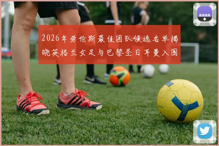 2026年劳伦斯最佳团队候选名单揭晓英格兰女足与巴黎圣日耳曼入围