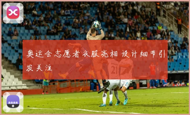 奥运会志愿者衣服亮相 设计细节引发关注