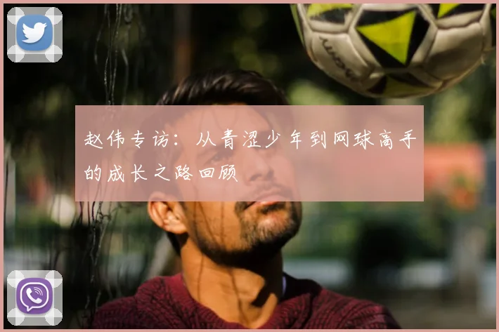 赵伟专访:从青涩少年到网球高手的成长之路回顾