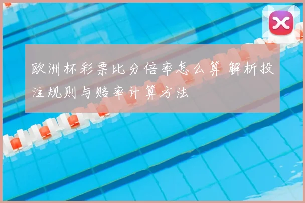 欧洲杯彩票比分倍率怎么算 解析投注规则与赔率计算方法