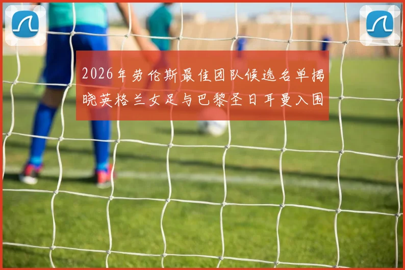 2026年劳伦斯最佳团队候选名单揭晓英格兰女足与巴黎圣日耳曼入围