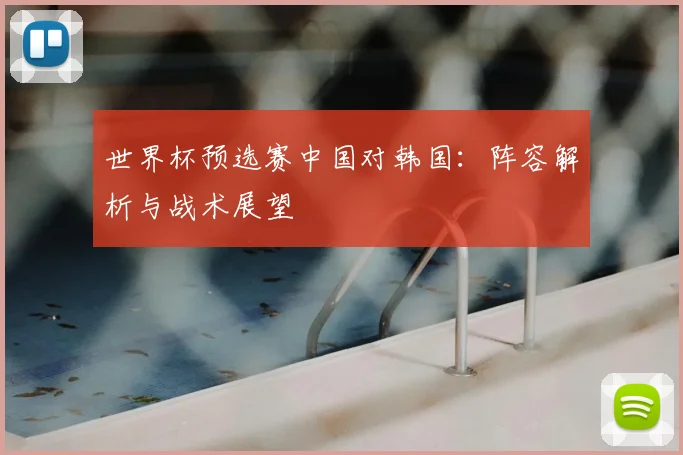 世界杯预选赛中国对韩国：阵容解析与战术展望