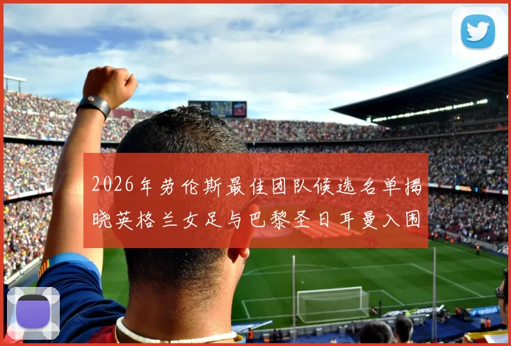 2026年劳伦斯最佳团队候选名单揭晓英格兰女足与巴黎圣日耳曼入围