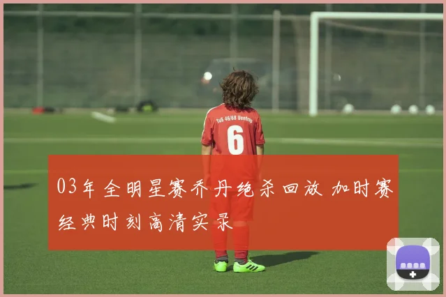 03年全明星赛乔丹绝杀回放 加时赛经典时刻高清实录