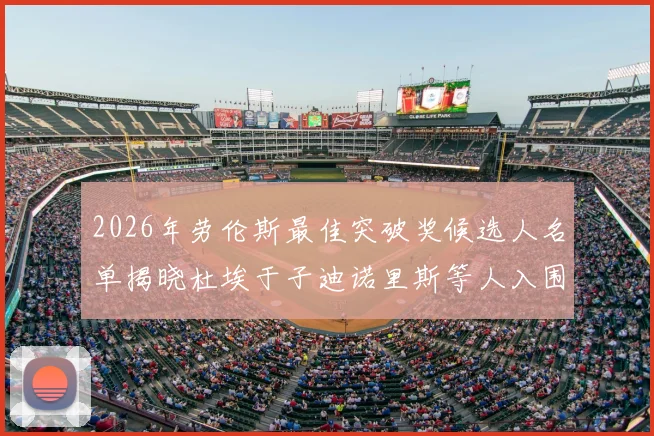 2026年劳伦斯最佳突破奖候选人名单揭晓杜埃于子迪诺里斯等人入围