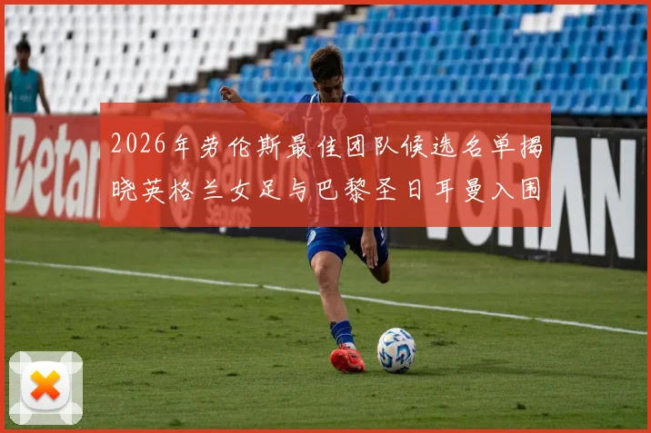 2026年劳伦斯最佳团队候选名单揭晓英格兰女足与巴黎圣日耳曼入围
