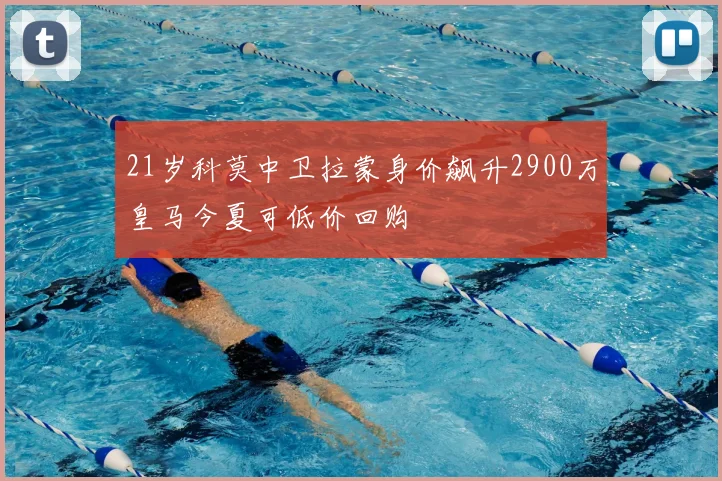 21岁科莫中卫拉蒙身价飙升2900万皇马今夏可低价回购