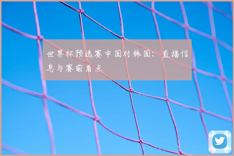 世界杯预选赛中国对韩国：直播信息与赛前看点