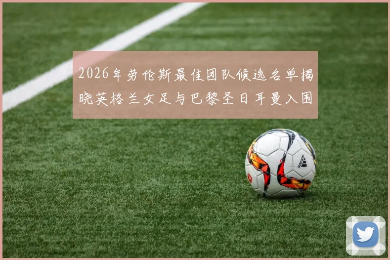 2026年劳伦斯最佳团队候选名单揭晓英格兰女足与巴黎圣日耳曼入围
