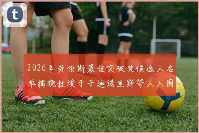 2026年劳伦斯最佳突破奖候选人名单揭晓杜埃于子迪诺里斯等人入围