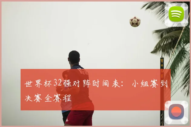 世界杯32强对阵时间表：小组赛到决赛全赛程