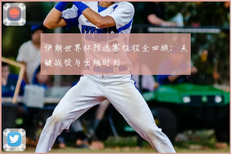 伊朗世界杯预选赛征程全回顾:关键战役与出线时刻