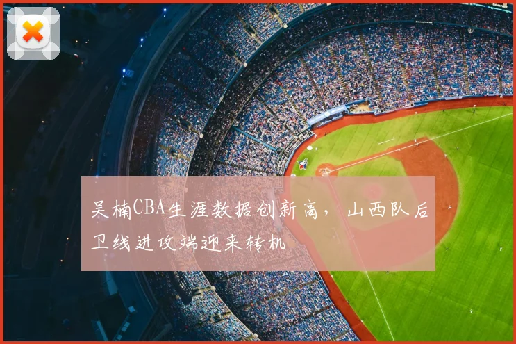 吴楠CBA生涯数据创新高,山西队后卫线进攻端迎来转机