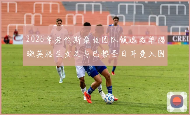2026年劳伦斯最佳团队候选名单揭晓英格兰女足与巴黎圣日耳曼入围
