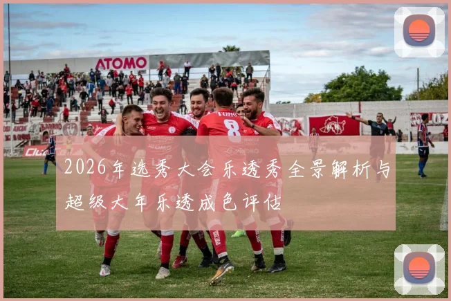 2026年选秀大会乐透秀全景解析与超级大年乐透成色评估