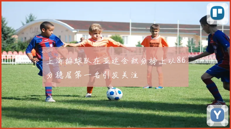 上海排球队在亚运会积分榜上以86分稳居第一名引发关注