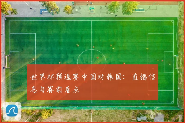 世界杯预选赛中国对韩国:直播信息与赛前看点