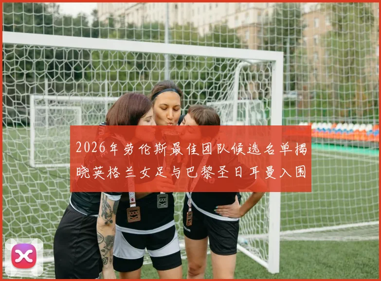 2026年劳伦斯最佳团队候选名单揭晓英格兰女足与巴黎圣日耳曼入围