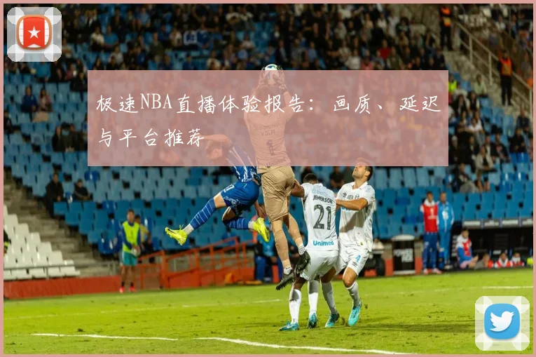 极速NBA直播体验报告:画质、延迟与平台推荐