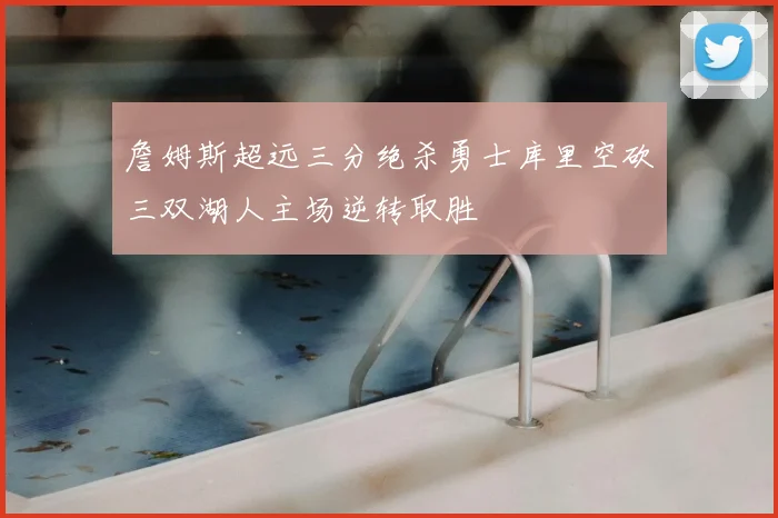 詹姆斯超远三分绝杀勇士库里空砍三双湖人主场逆转取胜