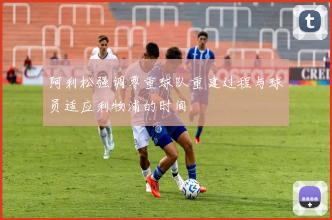 阿利松强调尊重球队重建过程与球员适应利物浦的时间