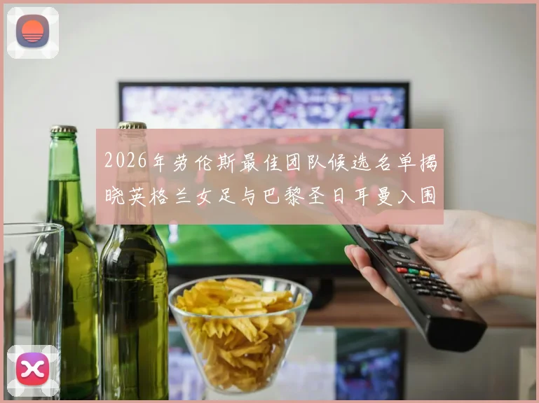 2026年劳伦斯最佳团队候选名单揭晓英格兰女足与巴黎圣日耳曼入围