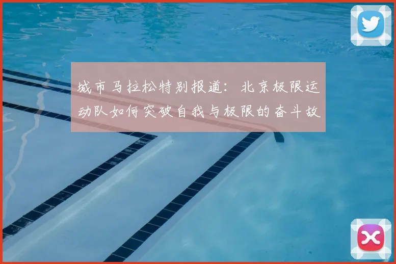 城市马拉松特别报道:北京极限运动队如何突破自我与极限的奋斗故事