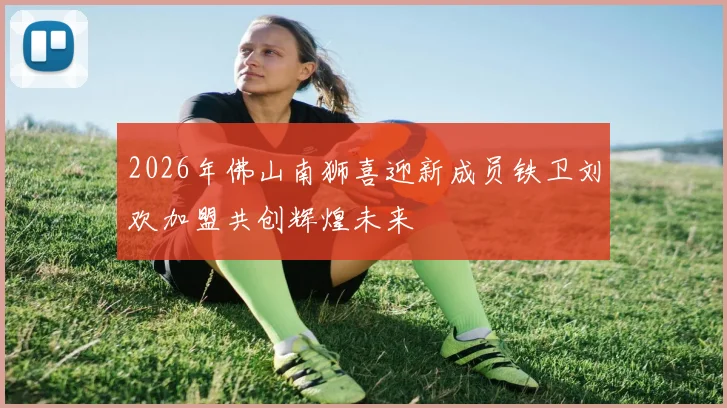 2026年佛山南狮喜迎新成员铁卫刘欢加盟共创辉煌未来